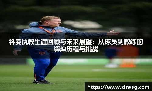 科曼执教生涯回顾与未来展望：从球员到教练的辉煌历程与挑战