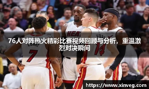 76人对阵热火精彩比赛视频回顾与分析，重温激烈对决瞬间