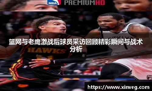 篮网与老鹰激战后球员采访回顾精彩瞬间与战术分析