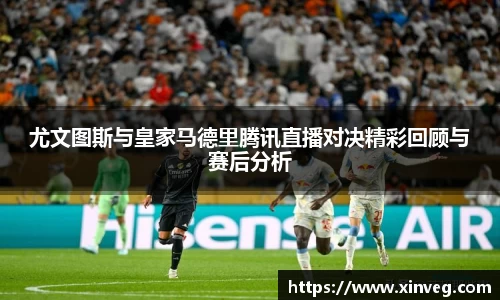 尤文图斯与皇家马德里腾讯直播对决精彩回顾与赛后分析